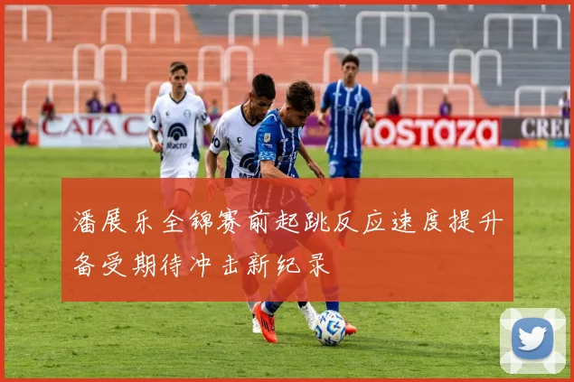 潘展乐全锦赛前起跳反应速度提升备受期待冲击新纪录