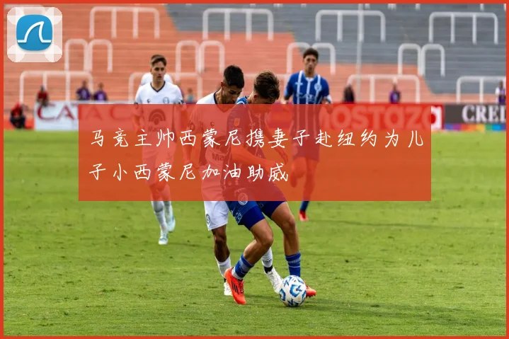 马竞主帅西蒙尼携妻子赴纽约为儿子小西蒙尼加油助威