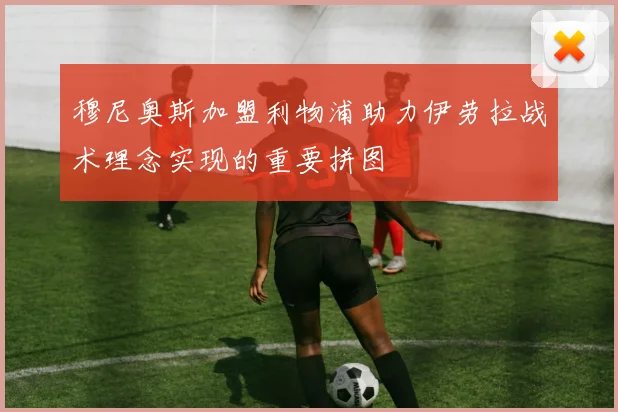 穆尼奥斯加盟利物浦助力伊劳拉战术理念实现的重要拼图