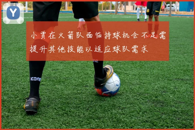 小贾在火箭队面临持球机会不足需提升其他技能以适应球队需求