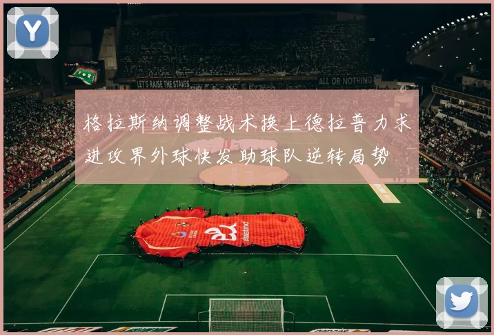 格拉斯纳调整战术换上德拉普力求进攻界外球快发助球队逆转局势