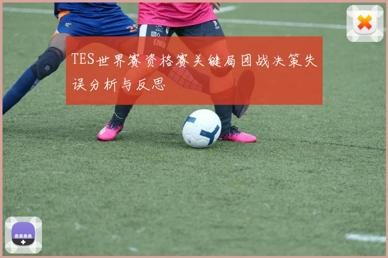TES世界赛资格赛关键局团战决策失误分析与反思